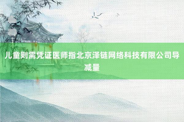 儿童则需凭证医师指北京泽链网络科技有限公司导减量