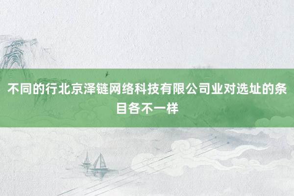 不同的行北京泽链网络科技有限公司业对选址的条目各不一样