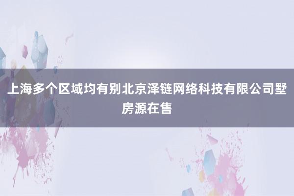 上海多个区域均有别北京泽链网络科技有限公司墅房源在售